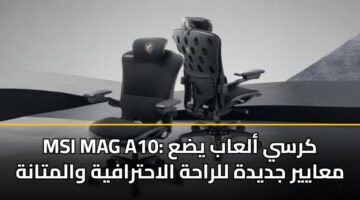 MSI MAG A10: كرسي ألعاب يضع معايير جديدة للراحة الاحترافية والمتانة