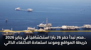 مصر تبدأ حفر 26 بئرًا استكشافيًا في يناير 2026.. خريطة المواقع وموعد استعادة الاكتفاء الذاتي