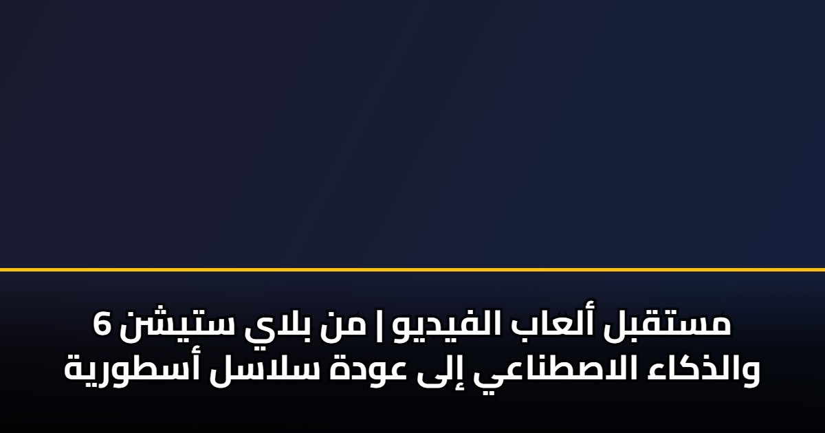 مستقبل ألعاب الفيديو | من بلاي ستيشن 6 والذكاء الاصطناعي إلى عودة سلاسل أسطورية