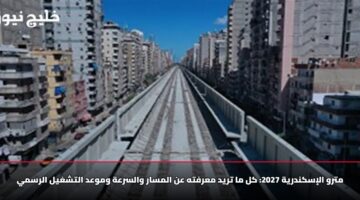 مترو الإسكندرية 2027: كل ما تريد معرفته عن المسار والسرعة وموعد التشغيل الرسمي