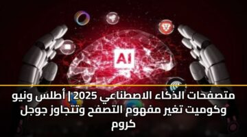 متصفحات الذكاء الاصطناعي 2025 | أطلس ونيو وكوميت تغير مفهوم التصفح وتتجاوز جوجل كروم
