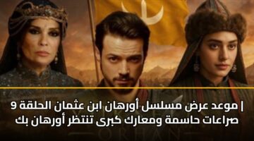 موعد عرض مسلسل أورهان ابن عثمان الحلقة 9 | صراعات حاسمة ومعارك كبرى تنتظر أورهان بك