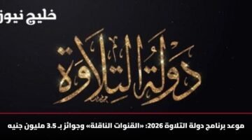 موعد برنامج دولة التلاوة 2026: «القنوات الناقلة» وجوائز بـ 3.5 مليون جنيه