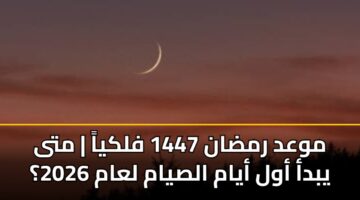 موعد رمضان 1447 فلكياً | متى يبدأ أول أيام الصيام لعام 2026؟