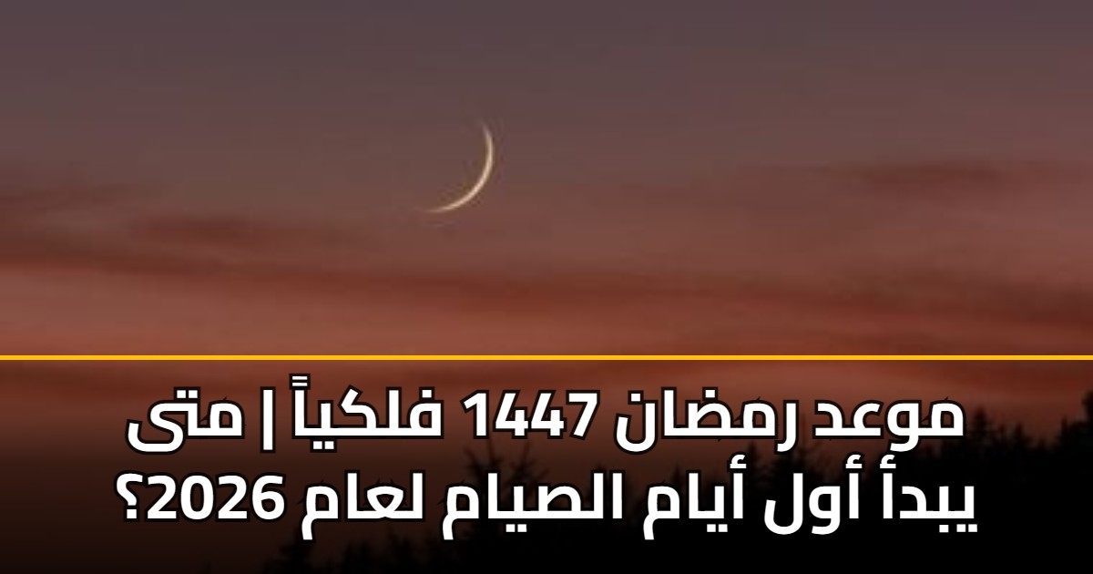 موعد رمضان 1447 فلكياً | متى يبدأ أول أيام الصيام لعام 2026؟
