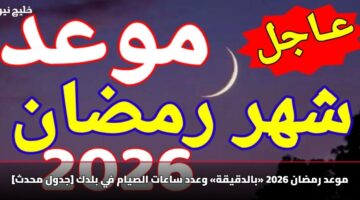 موعد رمضان 2026 «بالدقيقة» وعدد ساعات الصيام في بلدك [جدول محدث]