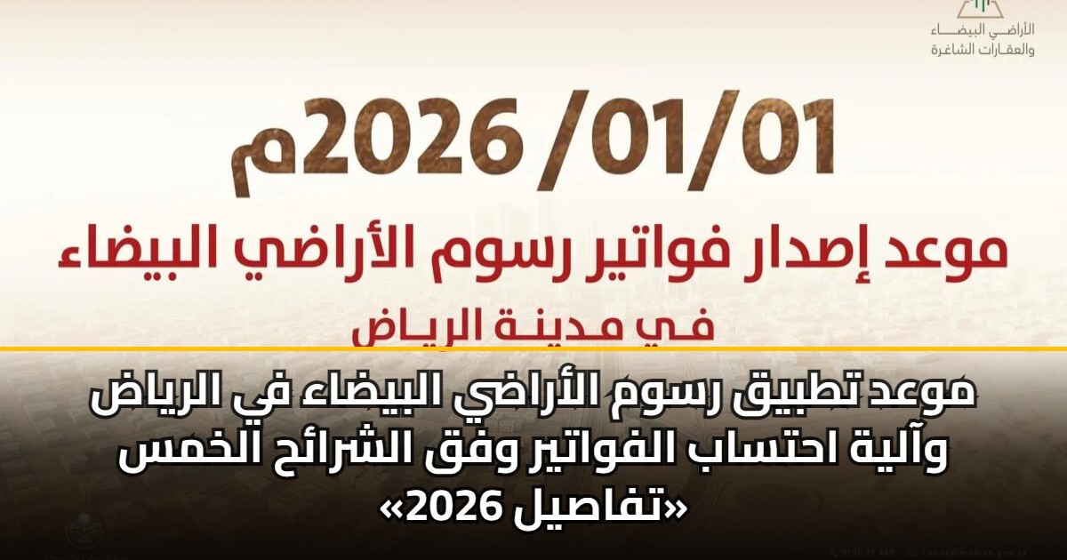 موعد تطبيق رسوم الأراضي البيضاء في الرياض وآلية احتساب الفواتير وفق الشرائح الخمس «تفاصيل 2026»