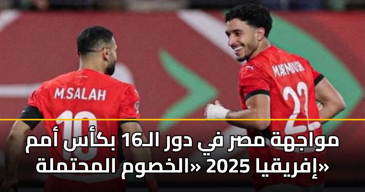 مواجهة مصر في دور الـ16 بكأس أمم إفريقيا 2025 «الخصوم المحتملة»