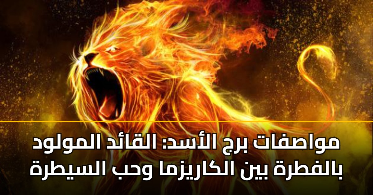 مواصفات برج الأسد: القائد المولود بالفطرة بين الكاريزما وحب السيطرة 5 مواصفات برج الأسد: القائد المولود بالفطرة بين الكاريزما وحب السيطرة