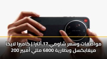 مواصفات وسعر شاومي 17 ألترا | كاميرا لايكا 200 ميغابكسل وبطارية 6800 مللي أمبير