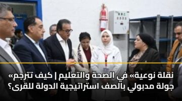 «نقلة نوعية» في الصحة والتعليم | كيف تترجم جولة مدبولي بالصف استراتيجية الدولة للقرى؟