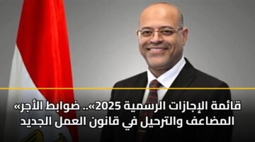«قائمة الإجازات الرسمية 2025».. ضوابط الأجر المضاعف والترحيل في قانون العمل الجديد