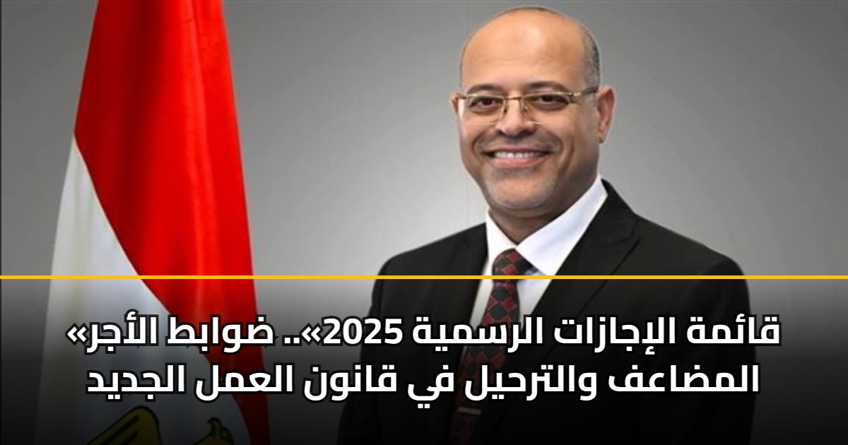 «قائمة الإجازات الرسمية 2025».. ضوابط الأجر المضاعف والترحيل في قانون العمل الجديد