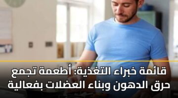 قائمة خبراء التغذية: أطعمة تجمع حرق الدهون وبناء العضلات بفعالية