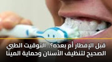 قبل الإفطار أم بعده؟.. التوقيت الطبي الصحيح لتنظيف الأسنان وحماية المينا