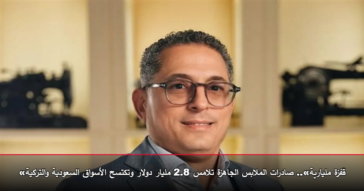 «قفزة مليارية».. صادرات الملابس الجاهزة تلامس 2.8 مليار دولار وتكتسح الأسواق السعودية والتركية