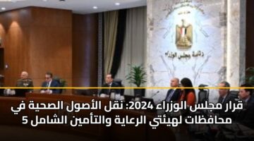 قرار مجلس الوزراء 2025: نقل الأصول الصحية في 5 محافظات لهيئتي الرعاية والتأمين الشامل