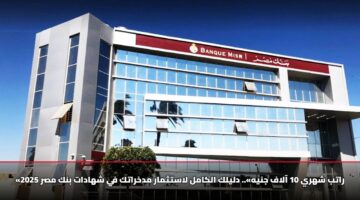 «راتب شهري 10 آلاف جنيه».. دليلك الكامل لاستثمار مدخراتك في شهادات بنك مصر 2025