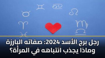 رجل برج الأسد 2024: صفاته البارزة وماذا يجذب انتباهه في المرأة؟