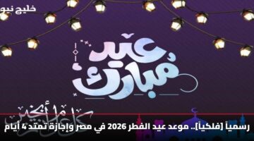 [فلكياً].. موعد عيد الفطر 2026 في مصر وإجازة تمتد 4 أيام