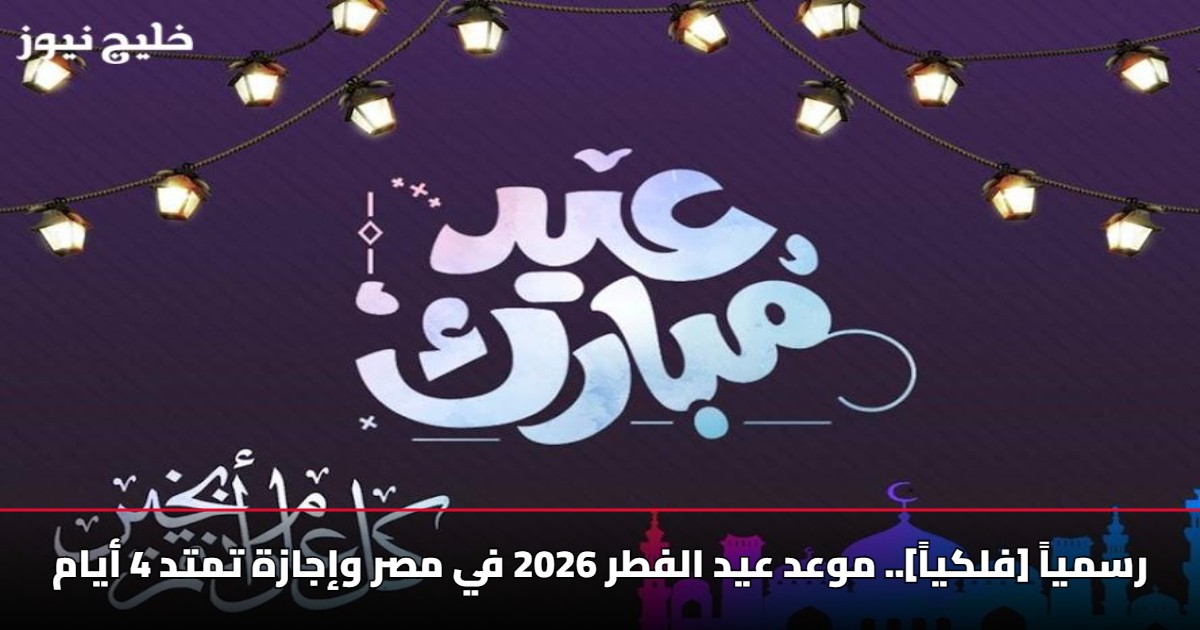 [فلكياً].. موعد عيد الفطر 2026 في مصر وإجازة تمتد 4 أيام