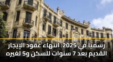 رسمياً في 2025: انتهاء عقود الإيجار القديم بعد 7 سنوات للسكن و5 لغيره