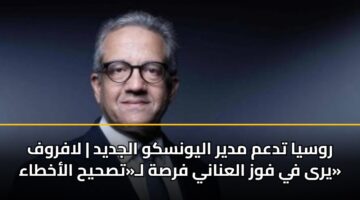 روسيا تدعم مدير اليونسكو الجديد | لافروف يرى في فوز العناني فرصة لـ«تصحيح الأخطاء»