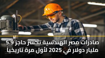 صادرات مصر الهندسية تكسر حاجز 5.9 مليار دولار في 2025 لأول مرة تاريخياً