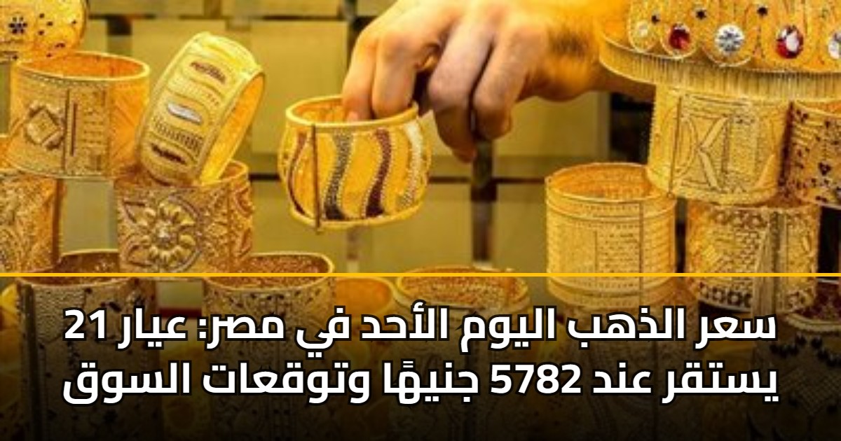 سعر الذهب اليوم الأحد في مصر: عيار 21 يستقر عند 5782 جنيهًا وتوقعات السوق