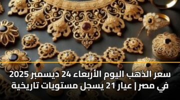 سعر الذهب اليوم الأربعاء 24 ديسمبر 2025 في مصر | عيار 21 يسجل مستويات تاريخية
