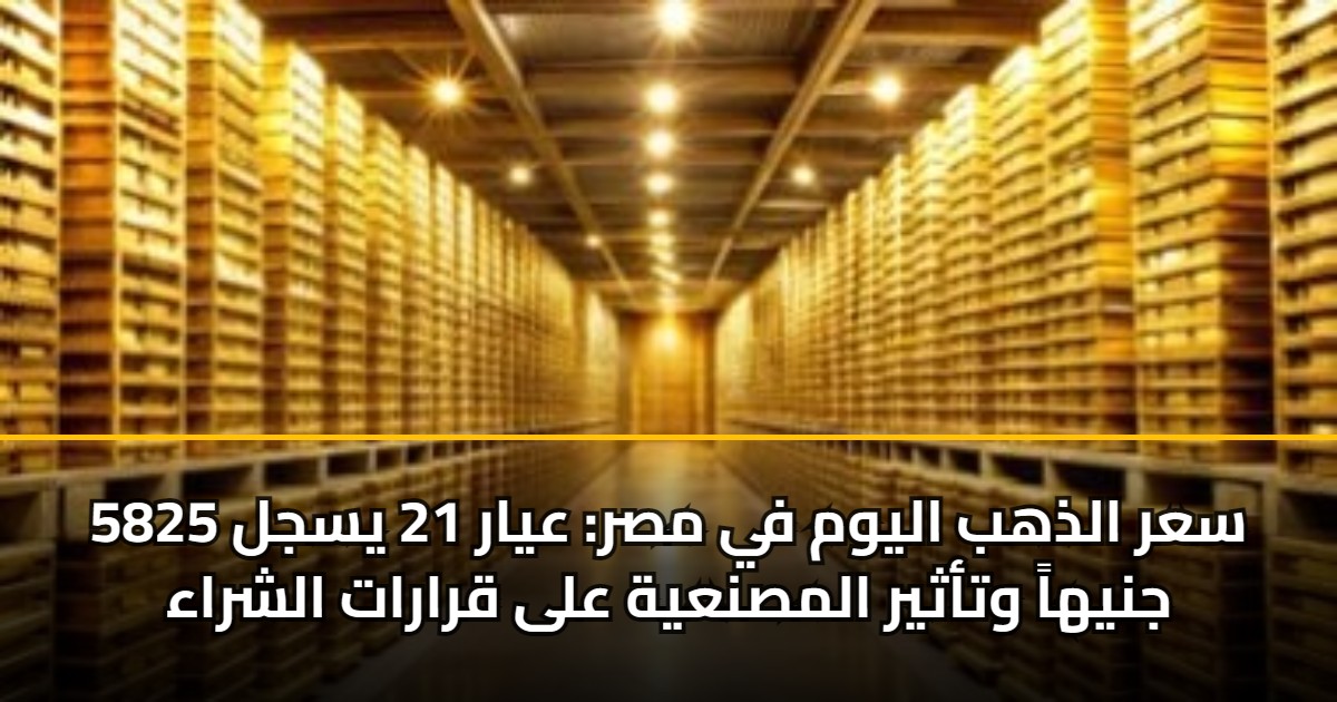 سعر الذهب اليوم في مصر: عيار 21 يسجل 5825 جنيهاً وتأثير المصنعية على قرارات الشراء 5 سعر الذهب اليوم في مصر: عيار 21 يسجل 5825 جنيهاً وتأثير المصنعية على قرارات الشراء