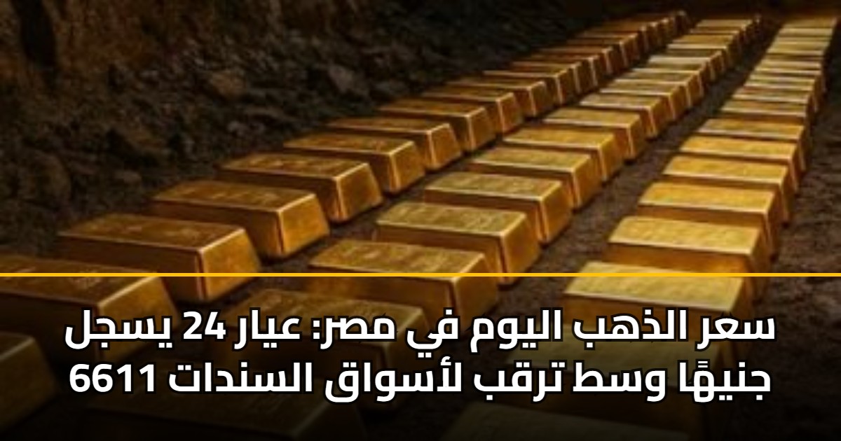 سعر الذهب اليوم في مصر: عيار 24 يسجل 6611 جنيهًا وسط ترقب لأسواق السندات 5 سعر الذهب اليوم في مصر: عيار 24 يسجل 6611 جنيهًا وسط ترقب لأسواق السندات