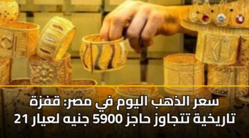 سعر الذهب اليوم في مصر: قفزة تاريخية تتجاوز حاجز 5900 جنيه لعيار 21
