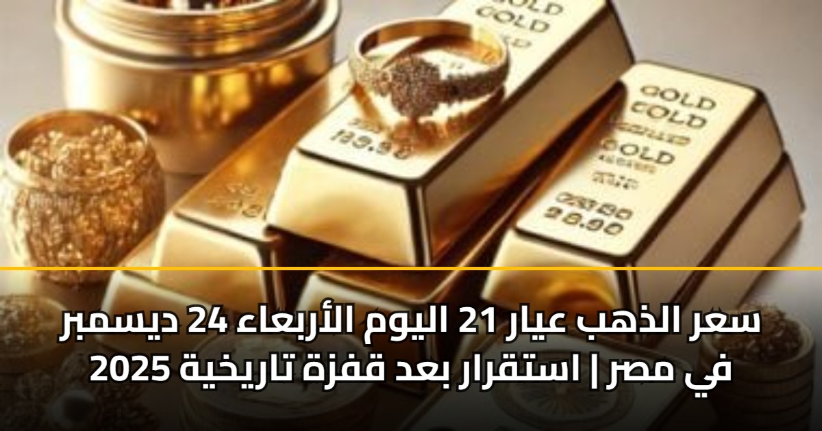 سعر الذهب عيار 21 اليوم الأربعاء 24 ديسمبر 2025 في مصر | استقرار بعد قفزة تاريخية 5 سعر الذهب عيار 21 اليوم الأربعاء 24 ديسمبر 2025 في مصر | استقرار بعد قفزة تاريخية