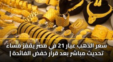 سعر الذهب عيار 21 في مصر يقفز مساءً | تحديث مباشر بعد قرار خفض الفائدة