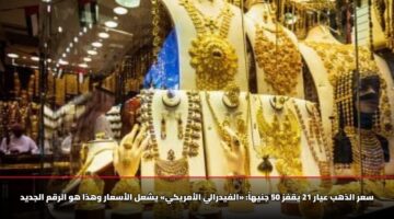سعر الذهب عيار 21 يقفز 50 جنيهاً: «الفيدرالي الأمريكي» يشعل الأسعار وهذا هو الرقم الجديد