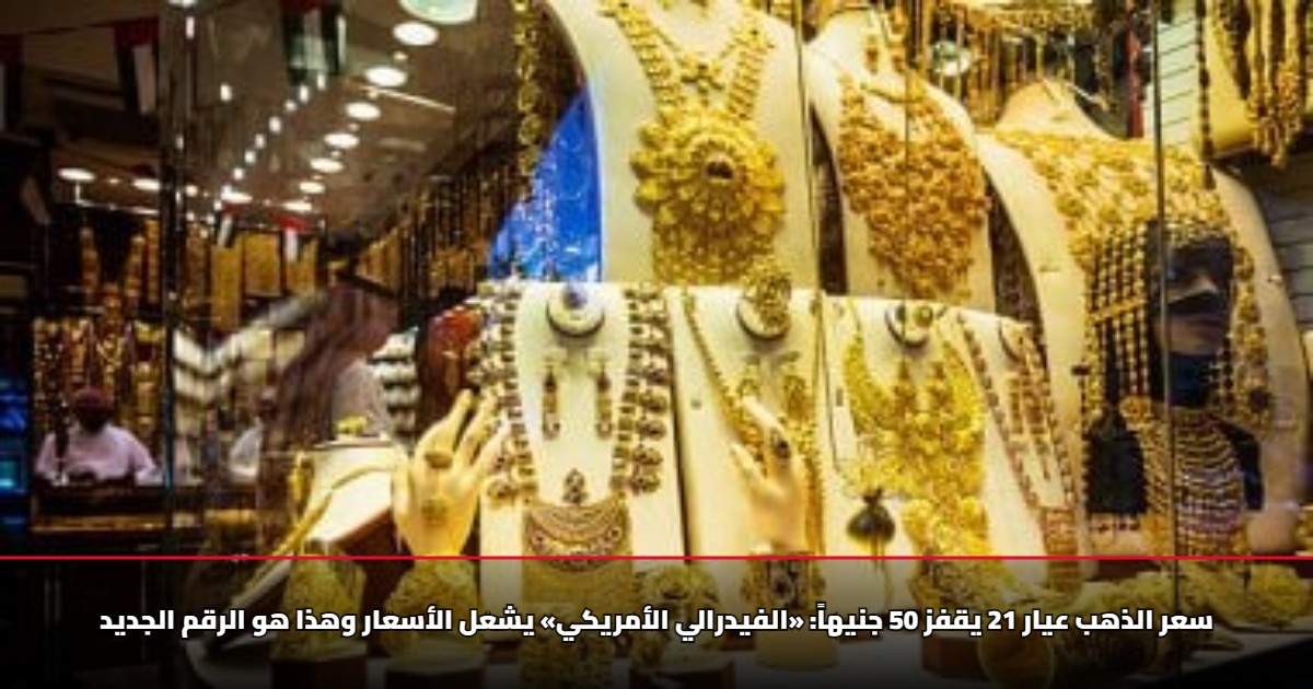 سعر الذهب عيار 21 يقفز 50 جنيهاً: «الفيدرالي الأمريكي» يشعل الأسعار وهذا هو الرقم الجديد 5 سعر الذهب عيار 21 يقفز 50 جنيهاً: «الفيدرالي الأمريكي» يشعل الأسعار وهذا هو الرقم الجديد