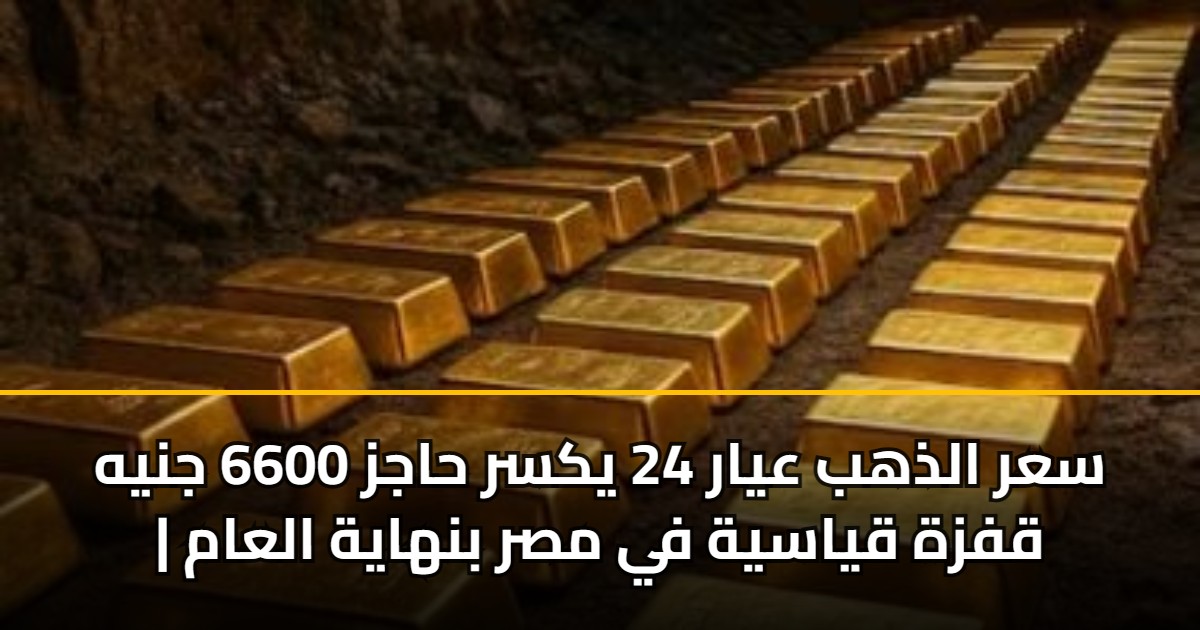 سعر الذهب عيار 24 يكسر حاجز 6600 جنيه | قفزة قياسية في مصر بنهاية العام 5 سعر الذهب عيار 24 يكسر حاجز 6600 جنيه | قفزة قياسية في مصر بنهاية العام