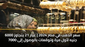 سعر الذهب في مصر 2024 | عيار 21 يتجاوز 6000 جنيه لأول مرة وتوقعات بالوصول إلى 7000
