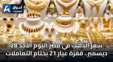 سعر الذهب في مصر اليوم الأحد 28 ديسمبر.. قفزة عيار 21 بختام التعاملات