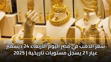 سعر الذهب في مصر اليوم الأربعاء 24 ديسمبر 2025 | عيار 21 يسجل مستويات تاريخية