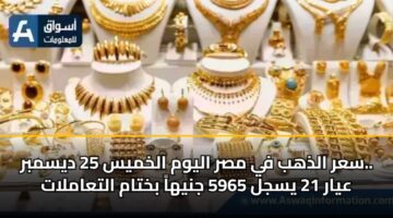 سعر الذهب في مصر اليوم الخميس 25 ديسمبر.. عيار 21 يسجل 5965 جنيهاً بختام التعاملات