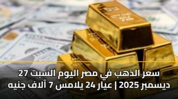 سعر الذهب في مصر اليوم السبت 27 ديسمبر 2025 | عيار 24 يلامس 7 آلاف جنيه