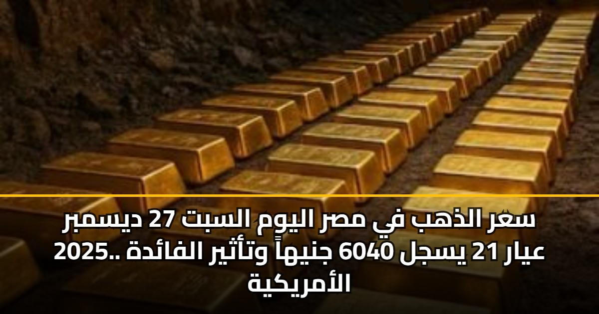 سعر الذهب في مصر اليوم السبت 27 ديسمبر 2025.. عيار 21 يسجل 6040 جنيهاً وتأثير الفائدة الأمريكية