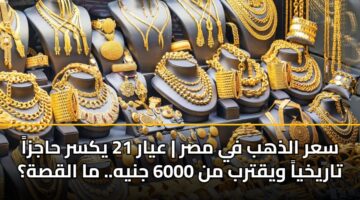 سعر الذهب في مصر | عيار 21 يكسر حاجزاً تاريخياً ويقترب من 6000 جنيه.. ما القصة؟