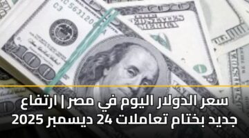 سعر الدولار اليوم في مصر | ارتفاع جديد بختام تعاملات 24 ديسمبر 2025