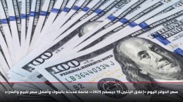 سعر الدولار اليوم «إغلاق الإثنين 15 ديسمبر 2025»: قائمة محدثة بالبنوك وأفضل سعر للبيع والشراء