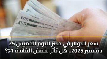 سعر الدولار في مصر اليوم الخميس 25 ديسمبر 2025.. هل تأثر بخفض الفائدة 1%؟