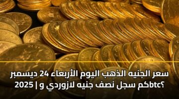 سعر الجنيه الذهب اليوم الأربعاء 24 ديسمبر 2025 | كم سجل نصف جنيه لازوردي وbtc؟
