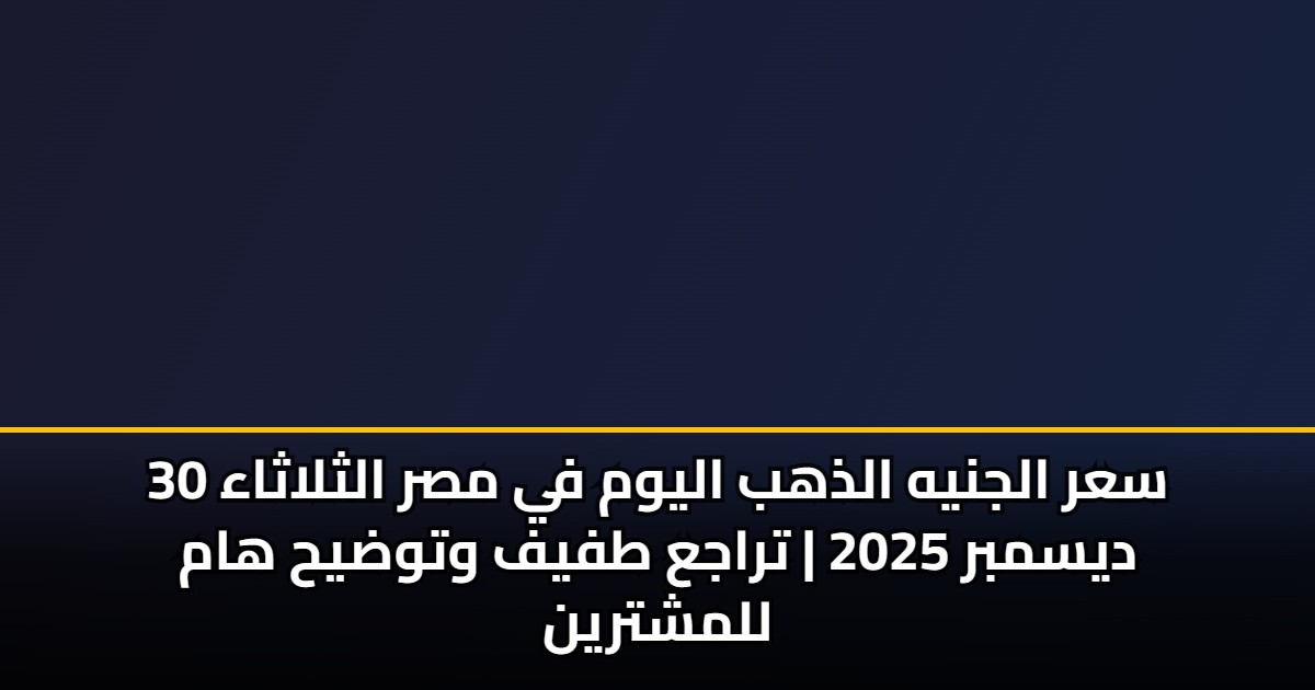 سعر الجنيه الذهب اليوم في مصر الثلاثاء 30 ديسمبر 2025 | تراجع طفيف وتوضيح هام للمشترين 5 سعر الجنيه الذهب اليوم في مصر الثلاثاء 30 ديسمبر 2025 | تراجع طفيف وتوضيح هام للمشترين
